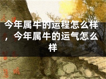 今年属牛的运程怎么样，今年属牛的运气怎么样
