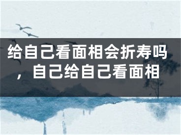 给自己看面相会折寿吗，自己给自己看面相