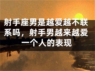 射手座男是越爱越不联系吗，射手男越来越爱一个人的表现