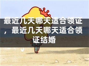 最近几天哪天适合领证，最近几天哪天适合领证结婚