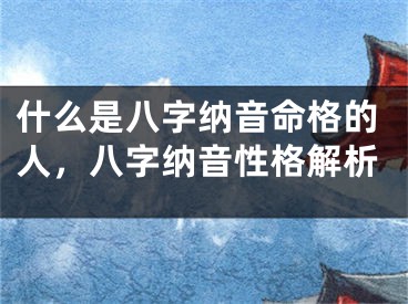 什么是八字纳音命格的人，八字纳音性格解析