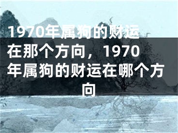 1970年属狗的财运在那个方向,1970年属狗的财运在哪个方向