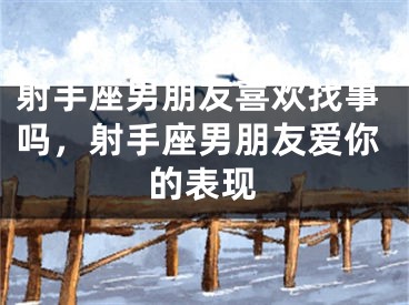 射手座男朋友喜欢找事吗，射手座男朋友爱你的表现