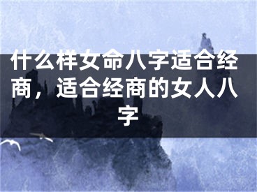 什么样女命八字适合经商,适合经商的女人八字