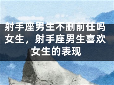 射手座男生不删前任吗女生，射手座男生喜欢女生的表现