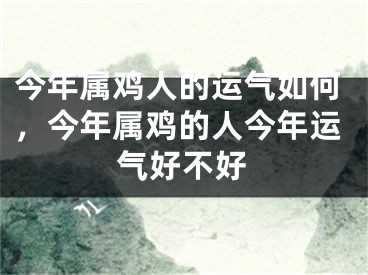 今年属鸡人的运气如何，今年属鸡的人今年运气好不好