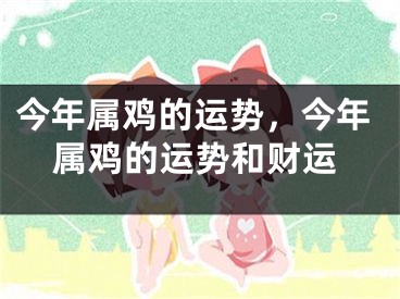 今年属鸡的运势，今年属鸡的运势和财运