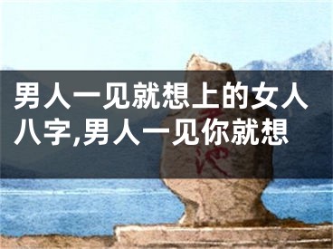 男人一见就想上的女人八字,男人一见你就想