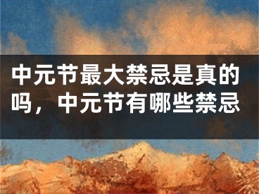 中元节最大禁忌是真的吗,中元节有哪些禁忌