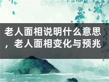 老人面相说明什么意思,老人面相变化与预兆