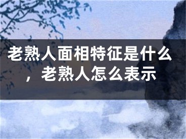 老熟人面相特征是什么,老熟人怎么表示
