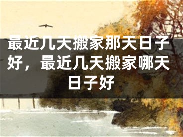 最近几天搬家那天日子好,最近几天搬家哪天日子好