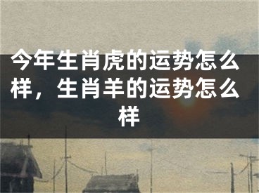今年生肖虎的运势怎么样,生肖羊的运势怎么样