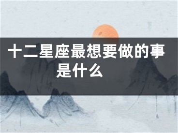 十二星座最想要做的事是什么
