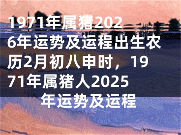 1971年属猪2026年运势及运程出生农历2月初八申时,1971年属猪人2025年运势及运程