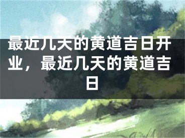 最近几天的黄道吉日开业，最近几天的黄道吉日