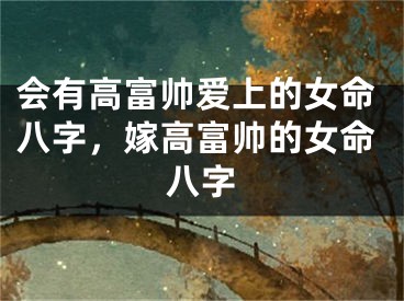会有高富帅爱上的女命八字，嫁高富帅的女命八字