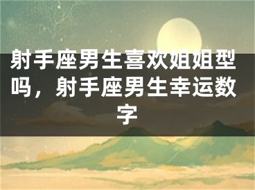 射手座男生喜欢姐姐型吗,射手座男生幸运数字
