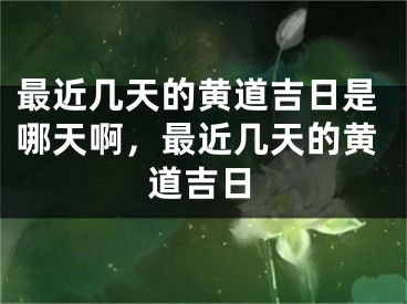 最近几天的黄道吉日是哪天啊,最近几天的黄道吉日