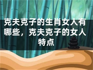 克夫克子的生肖女人有哪些，克夫克子的女人特点