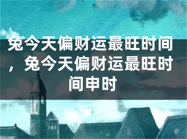 兔今天偏财运最旺时间，兔今天偏财运最旺时间申时