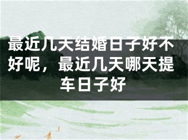 最近几天结婚日子好不好呢，最近几天哪天提车日子好
