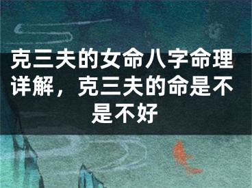 克三夫的女命八字命理详解，克三夫的命是不是不好