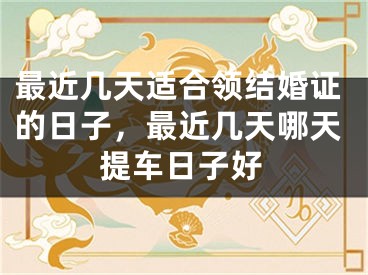 最近几天适合领结婚证的日子，最近几天哪天提车日子好