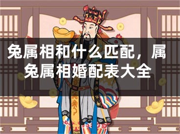 兔属相和什么匹配，属兔属相婚配表大全