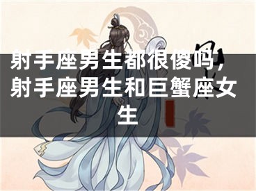 射手座男生都很傻吗,射手座男生和巨蟹座女生