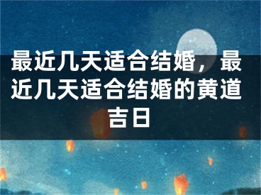 最近几天适合结婚，最近几天适合结婚的黄道吉日