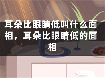 耳朵比眼睛低叫什么面相，耳朵比眼睛低的面相