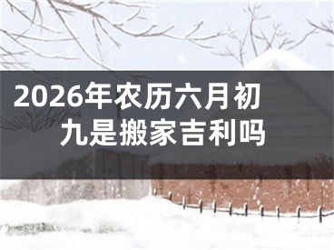2026年农历六月初九是搬家吉利吗