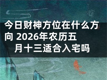 今日财神方位在什么方向 2026年农历五月十三适合入宅吗