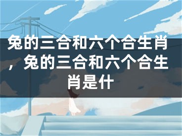 兔的三合和六个合生肖，兔的三合和六个合生肖是什