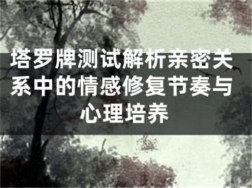 塔罗牌测试解析亲密关系中的情感修复节奏与心理培养