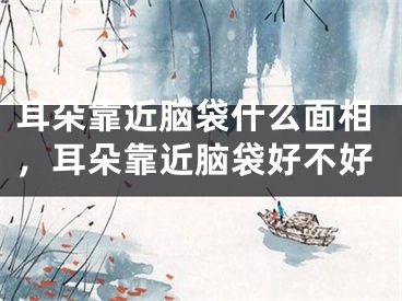 耳朵靠近脑袋什么面相，耳朵靠近脑袋好不好