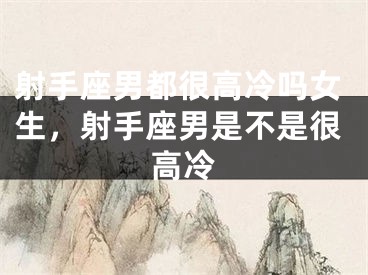 射手座男都很高冷吗女生，射手座男是不是很高冷