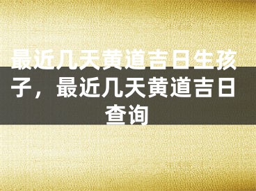 最近几天黄道吉日生孩子,最近几天黄道吉日查询