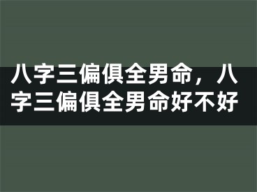 八字三偏俱全男命，八字三偏俱全男命好不好