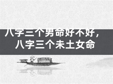 八字三个男命好不好，八字三个未土女命