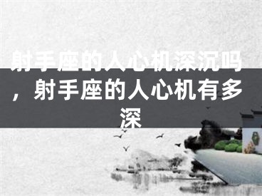 射手座的人心机深沉吗，射手座的人心机有多深