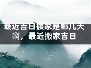 最近吉日搬家是哪几天啊，最近搬家吉日