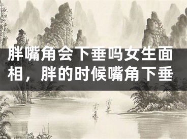 胖嘴角会下垂吗女生面相，胖的时候嘴角下垂