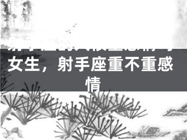 射手座的人很重感情吗女生，射手座重不重感情