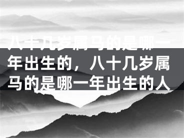 八十几岁属马的是哪一年出生的，八十几岁属马的是哪一年出生的人