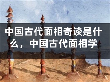 中国古代面相奇谈是什么,中国古代面相学