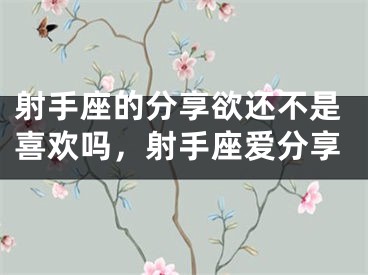 射手座的分享欲还不是喜欢吗，射手座爱分享