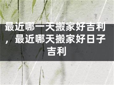 最近哪一天搬家好吉利,最近哪天搬家好日子吉利
