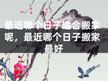 最近哪个日子适合搬家呢，最近哪个日子搬家最好